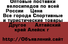 Оптовые поставки велосипедов по всей России  › Цена ­ 6 820 - Все города Спортивные и туристические товары » Другое   . Алтайский край,Алейск г.